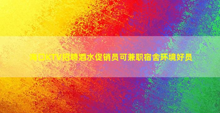海口KTV招聘酒水促销员可兼职宿舍环境好员